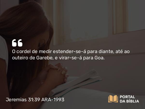 Jeremias 31:39 ARA-1993 - O cordel de medir estender-se-á para diante, até ao outeiro de Garebe, e virar-se-á para Goa.