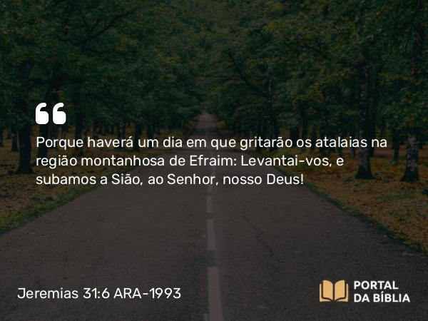 Jeremias 31:6 ARA-1993 - Porque haverá um dia em que gritarão os atalaias na região montanhosa de Efraim: Levantai-vos, e subamos a Sião, ao Senhor, nosso Deus!