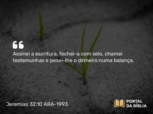 Jeremias 32:10 ARA-1993 - Assinei a escritura, fechei-a com selo, chamei testemunhas e pesei-lhe o dinheiro numa balança.