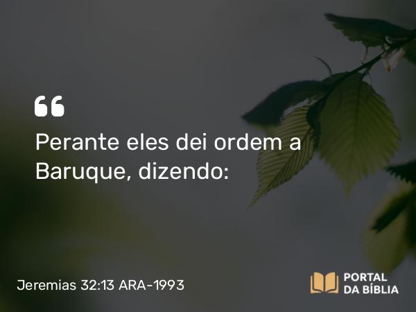 Jeremias 32:13 ARA-1993 - Perante eles dei ordem a Baruque, dizendo: