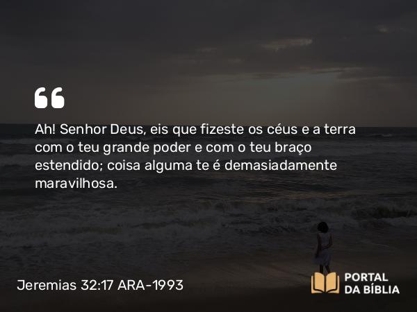 Jeremias 32:17 ARA-1993 - Ah! Senhor Deus, eis que fizeste os céus e a terra com o teu grande poder e com o teu braço estendido; coisa alguma te é demasiadamente maravilhosa.