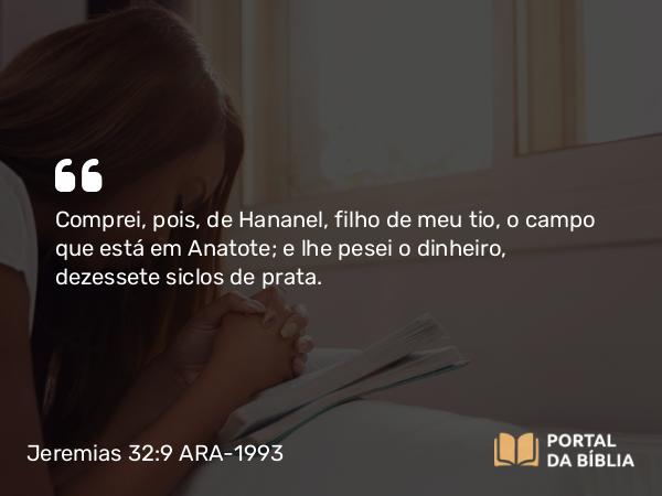 Jeremias 32:9 ARA-1993 - Comprei, pois, de Hananel, filho de meu tio, o campo que está em Anatote; e lhe pesei o dinheiro, dezessete siclos de prata.