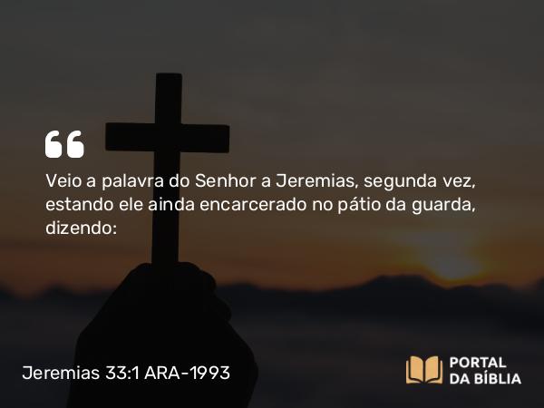 Jeremias 33:1 ARA-1993 - Veio a palavra do Senhor a Jeremias, segunda vez, estando ele ainda encarcerado no pátio da guarda, dizendo: