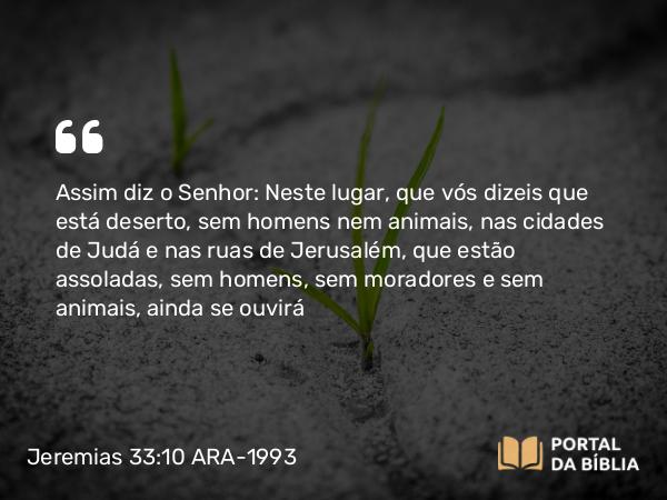 Jeremias 33:10-11 ARA-1993 - Assim diz o Senhor: Neste lugar, que vós dizeis que está deserto, sem homens nem animais, nas cidades de Judá e nas ruas de Jerusalém, que estão assoladas, sem homens, sem moradores e sem animais, ainda se ouvirá