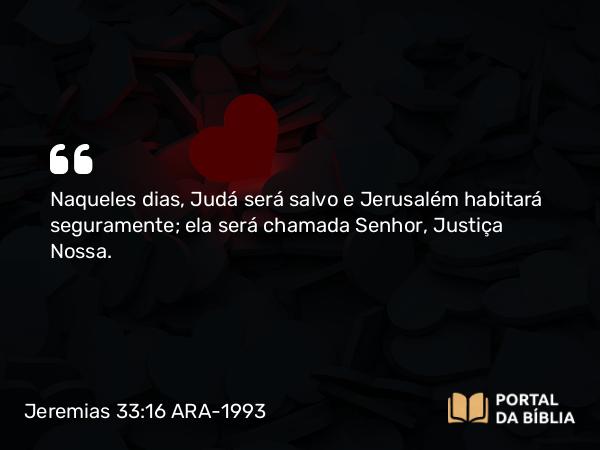 Jeremias 33:16 ARA-1993 - Naqueles dias, Judá será salvo e Jerusalém habitará seguramente; ela será chamada Senhor, Justiça Nossa.