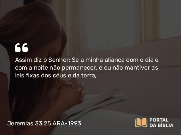 Jeremias 33:25 ARA-1993 - Assim diz o Senhor: Se a minha aliança com o dia e com a noite não permanecer, e eu não mantiver as leis fixas dos céus e da terra,