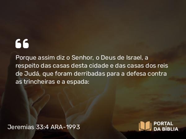 Jeremias 33:4 ARA-1993 - Porque assim diz o Senhor, o Deus de Israel, a respeito das casas desta cidade e das casas dos reis de Judá, que foram derribadas para a defesa contra as trincheiras e a espada: