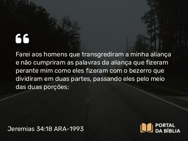 Jeremias 34:18-19 ARA-1993 - Farei aos homens que transgrediram a minha aliança e não cumpriram as palavras da aliança que fizeram perante mim como eles fizeram com o bezerro que dividiram em duas partes, passando eles pelo meio das duas porções;