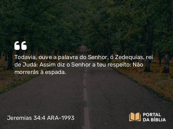 Jeremias 34:4 ARA-1993 - Todavia, ouve a palavra do Senhor, ó Zedequias, rei de Judá: Assim diz o Senhor a teu respeito: Não morrerás à espada.