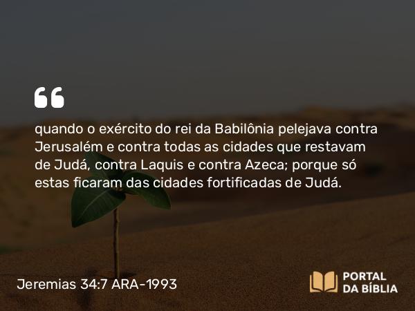 Jeremias 34:7 ARA-1993 - quando o exército do rei da Babilônia pelejava contra Jerusalém e contra todas as cidades que restavam de Judá, contra Laquis e contra Azeca; porque só estas ficaram das cidades fortificadas de Judá.