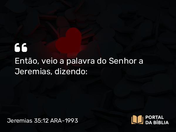 Jeremias 35:12 ARA-1993 - Então, veio a palavra do Senhor a Jeremias, dizendo: