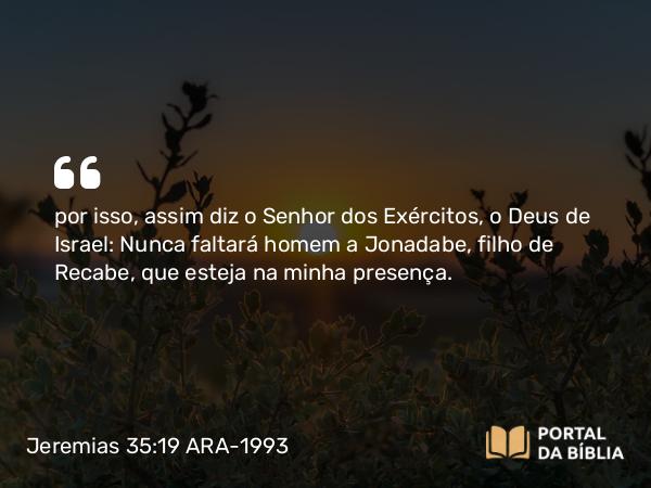 Jeremias 35:19 ARA-1993 - por isso, assim diz o Senhor dos Exércitos, o Deus de Israel: Nunca faltará homem a Jonadabe, filho de Recabe, que esteja na minha presença.