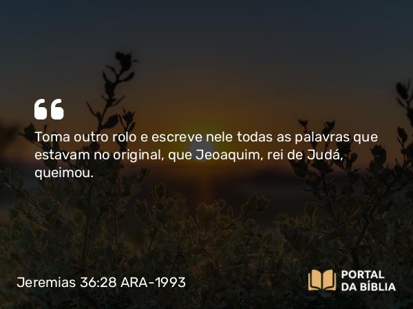 Jeremias 36:28 ARA-1993 - Toma outro rolo e escreve nele todas as palavras que estavam no original, que Jeoaquim, rei de Judá, queimou.