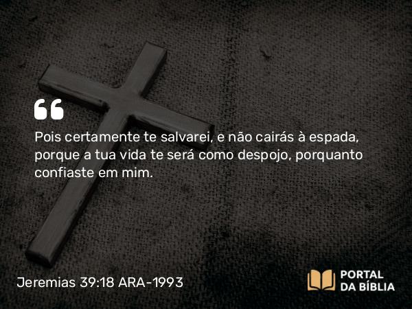 Jeremias 39:18 ARA-1993 - Pois certamente te salvarei, e não cairás à espada, porque a tua vida te será como despojo, porquanto confiaste em mim.