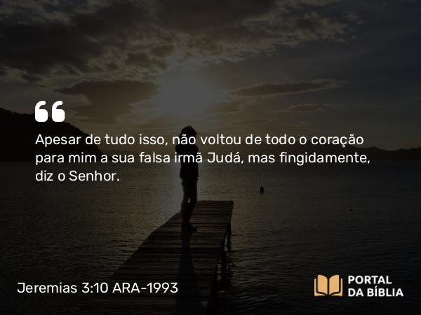 Jeremias 3:10 ARA-1993 - Apesar de tudo isso, não voltou de todo o coração para mim a sua falsa irmã Judá, mas fingidamente, diz o Senhor.