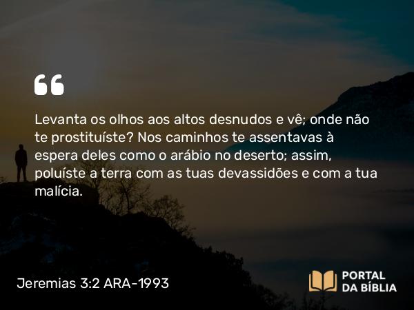 Jeremias 3:2 ARA-1993 - Levanta os olhos aos altos desnudos e vê; onde não te prostituíste? Nos caminhos te assentavas à espera deles como o arábio no deserto; assim, poluíste a terra com as tuas devassidões e com a tua malícia.