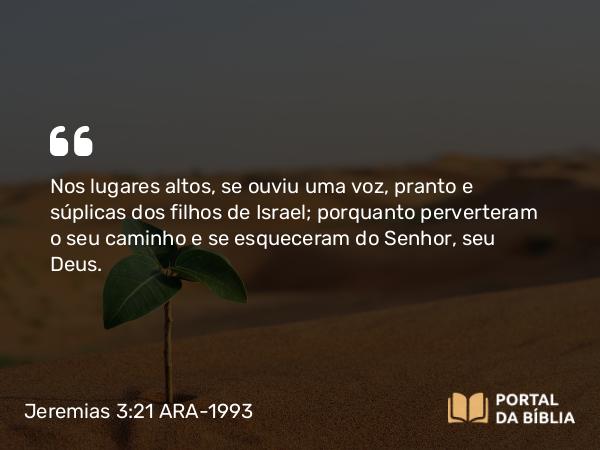 Jeremias 3:21 ARA-1993 - Nos lugares altos, se ouviu uma voz, pranto e súplicas dos filhos de Israel; porquanto perverteram o seu caminho e se esqueceram do Senhor, seu Deus.