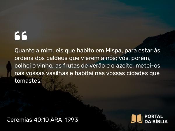 Jeremias 40:10 ARA-1993 - Quanto a mim, eis que habito em Mispa, para estar às ordens dos caldeus que vierem a nós; vós, porém, colhei o vinho, as frutas de verão e o azeite, metei-os nas vossas vasilhas e habitai nas vossas cidades que tomastes.