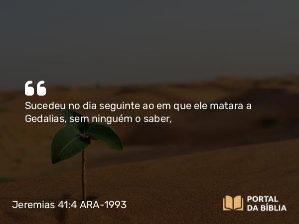 Jeremias 41:4 ARA-1993 - Sucedeu no dia seguinte ao em que ele matara a Gedalias, sem ninguém o saber,