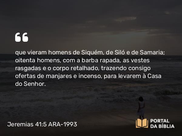 Jeremias 41:5 ARA-1993 - que vieram homens de Siquém, de Siló e de Samaria; oitenta homens, com a barba rapada, as vestes rasgadas e o corpo retalhado, trazendo consigo ofertas de manjares e incenso, para levarem à Casa do Senhor.