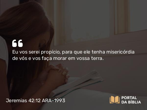 Jeremias 42:12 ARA-1993 - Eu vos serei propício, para que ele tenha misericórdia de vós e vos faça morar em vossa terra.