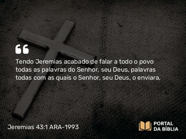 Jeremias 43:1 ARA-1993 - Tendo Jeremias acabado de falar a todo o povo todas as palavras do Senhor, seu Deus, palavras todas com as quais o Senhor, seu Deus, o enviara,