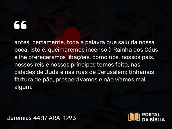 Jeremias 44:17-18 ARA-1993 - antes, certamente, toda a palavra que saiu da nossa boca, isto é, queimaremos incenso à Rainha dos Céus e lhe ofereceremos libações, como nós, nossos pais, nossos reis e nossos príncipes temos feito, nas cidades de Judá e nas ruas de Jerusalém; tínhamos fartura de pão, prosperávamos e não víamos mal algum.