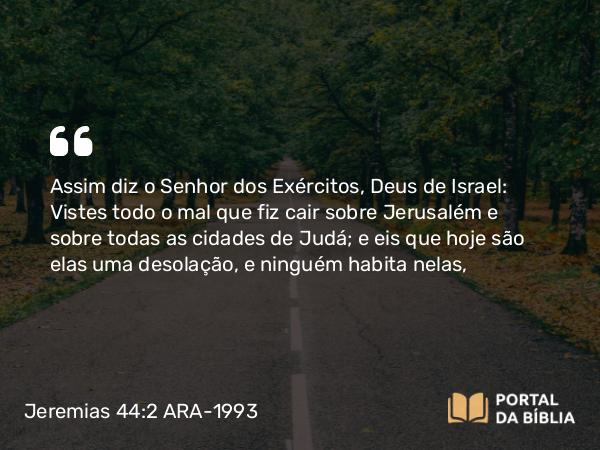 Jeremias 44:2 ARA-1993 - Assim diz o Senhor dos Exércitos, Deus de Israel: Vistes todo o mal que fiz cair sobre Jerusalém e sobre todas as cidades de Judá; e eis que hoje são elas uma desolação, e ninguém habita nelas,