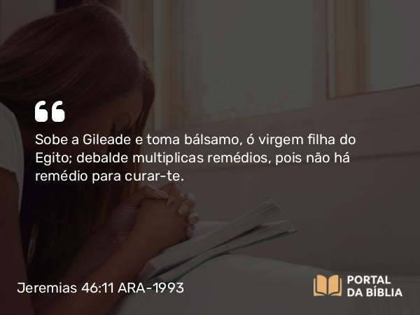 Jeremias 46:11 ARA-1993 - Sobe a Gileade e toma bálsamo, ó virgem filha do Egito; debalde multiplicas remédios, pois não há remédio para curar-te.