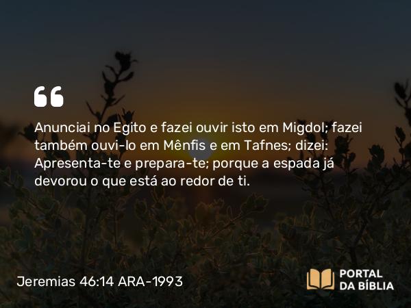 Jeremias 46:14 ARA-1993 - Anunciai no Egito e fazei ouvir isto em Migdol; fazei também ouvi-lo em Mênfis e em Tafnes; dizei: Apresenta-te e prepara-te; porque a espada já devorou o que está ao redor de ti.