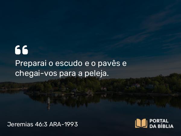 Jeremias 46:3-4 ARA-1993 - Preparai o escudo e o pavês e chegai-vos para a peleja.