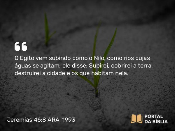 Jeremias 46:8 ARA-1993 - O Egito vem subindo como o Nilo, como rios cujas águas se agitam; ele disse: Subirei, cobrirei a terra, destruirei a cidade e os que habitam nela.