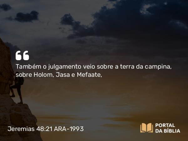 Jeremias 48:21 ARA-1993 - Também o julgamento veio sobre a terra da campina, sobre Holom, Jasa e Mefaate,