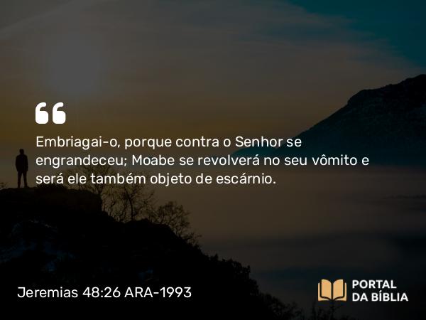 Jeremias 48:26 ARA-1993 - Embriagai-o, porque contra o Senhor se engrandeceu; Moabe se revolverá no seu vômito e será ele também objeto de escárnio.