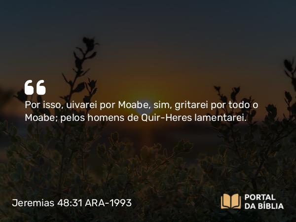 Jeremias 48:31 ARA-1993 - Por isso, uivarei por Moabe, sim, gritarei por todo o Moabe; pelos homens de Quir-Heres lamentarei.