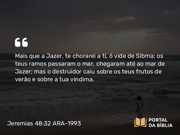 Jeremias 48:32 ARA-1993 - Mais que a Jazer, te chorarei a ti, ó vide de Sibma; os teus ramos passaram o mar, chegaram até ao mar de Jazer; mas o destruidor caiu sobre os teus frutos de verão e sobre a tua vindima.