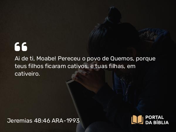 Jeremias 48:46 ARA-1993 - Ai de ti, Moabe! Pereceu o povo de Quemos, porque teus filhos ficaram cativos, e tuas filhas, em cativeiro.