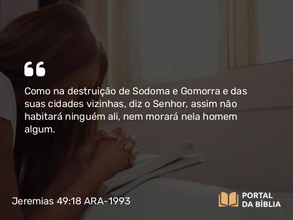 Jeremias 49:18 ARA-1993 - Como na destruição de Sodoma e Gomorra e das suas cidades vizinhas, diz o Senhor, assim não habitará ninguém ali, nem morará nela homem algum.