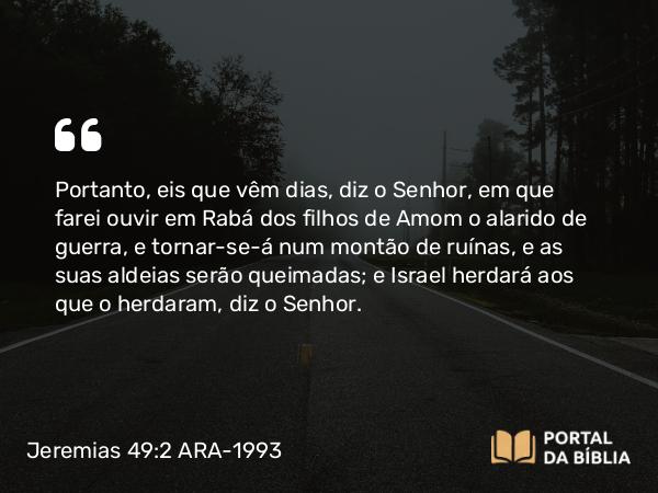 Jeremias 49:2 ARA-1993 - Portanto, eis que vêm dias, diz o Senhor, em que farei ouvir em Rabá dos filhos de Amom o alarido de guerra, e tornar-se-á num montão de ruínas, e as suas aldeias serão queimadas; e Israel herdará aos que o herdaram, diz o Senhor.