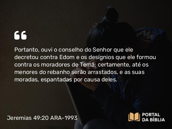 Jeremias 49:20 ARA-1993 - Portanto, ouvi o conselho do Senhor que ele decretou contra Edom e os desígnios que ele formou contra os moradores de Temã; certamente, até os menores do rebanho serão arrastados, e as suas moradas, espantadas por causa deles.