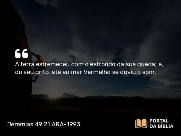 Jeremias 49:21 ARA-1993 - A terra estremeceu com o estrondo da sua queda; e, do seu grito, até ao mar Vermelho se ouviu o som.