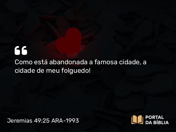 Jeremias 49:25 ARA-1993 - Como está abandonada a famosa cidade, a cidade de meu folguedo!