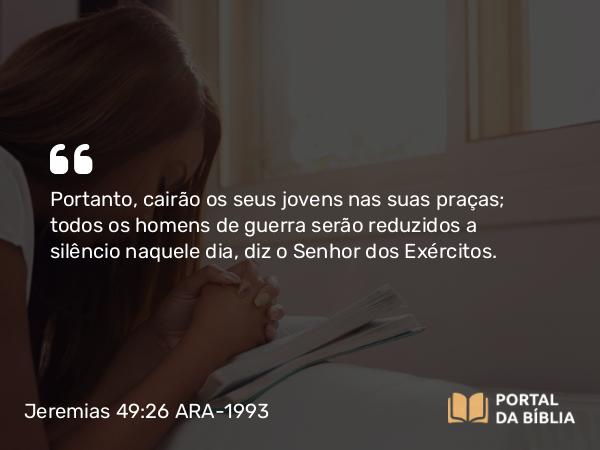 Jeremias 49:26 ARA-1993 - Portanto, cairão os seus jovens nas suas praças; todos os homens de guerra serão reduzidos a silêncio naquele dia, diz o Senhor dos Exércitos.