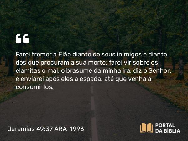 Jeremias 49:37 ARA-1993 - Farei tremer a Elão diante de seus inimigos e diante dos que procuram a sua morte; farei vir sobre os elamitas o mal, o brasume da minha ira, diz o Senhor; e enviarei após eles a espada, até que venha a consumi-los.