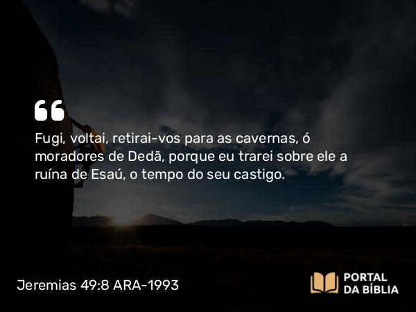 Jeremias 49:8 ARA-1993 - Fugi, voltai, retirai-vos para as cavernas, ó moradores de Dedã, porque eu trarei sobre ele a ruína de Esaú, o tempo do seu castigo.