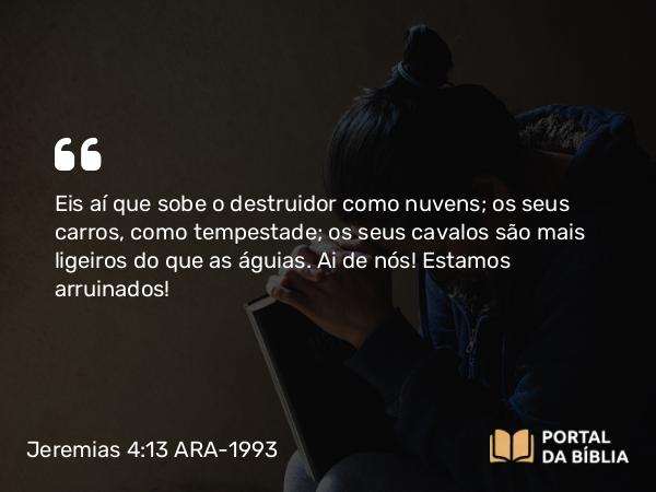 Jeremias 4:13 ARA-1993 - Eis aí que sobe o destruidor como nuvens; os seus carros, como tempestade; os seus cavalos são mais ligeiros do que as águias. Ai de nós! Estamos arruinados!