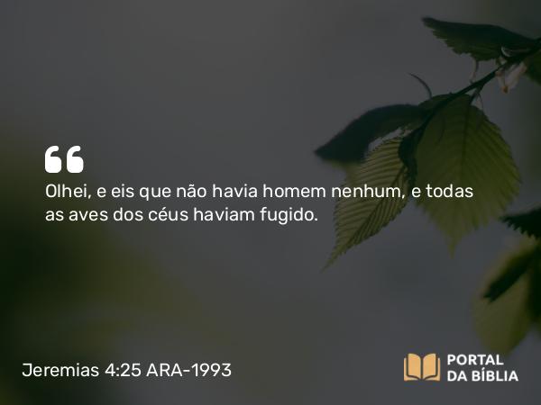 Jeremias 4:25 ARA-1993 - Olhei, e eis que não havia homem nenhum, e todas as aves dos céus haviam fugido.