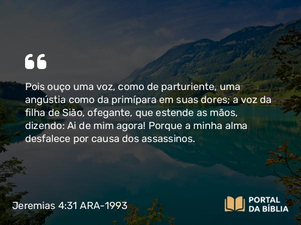 Jeremias 4:31 ARA-1993 - Pois ouço uma voz, como de parturiente, uma angústia como da primípara em suas dores; a voz da filha de Sião, ofegante, que estende as mãos, dizendo: Ai de mim agora! Porque a minha alma desfalece por causa dos assassinos.