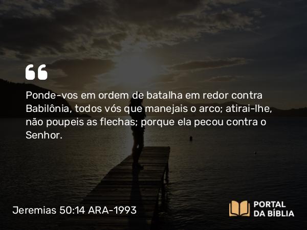 Jeremias 50:14 ARA-1993 - Ponde-vos em ordem de batalha em redor contra Babilônia, todos vós que manejais o arco; atirai-lhe, não poupeis as flechas; porque ela pecou contra o Senhor.