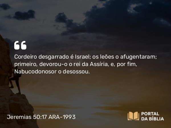 Jeremias 50:17 ARA-1993 - Cordeiro desgarrado é Israel; os leões o afugentaram; primeiro, devorou-o o rei da Assíria, e, por fim, Nabucodonosor o desossou.